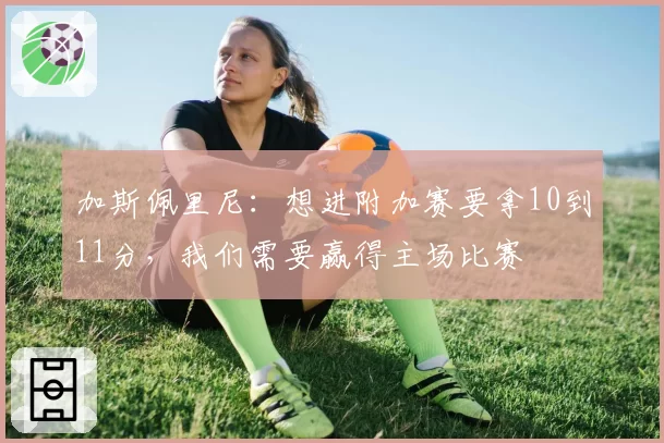 加斯佩里尼：想进附加赛要拿10到11分，我们需要赢得主场比赛