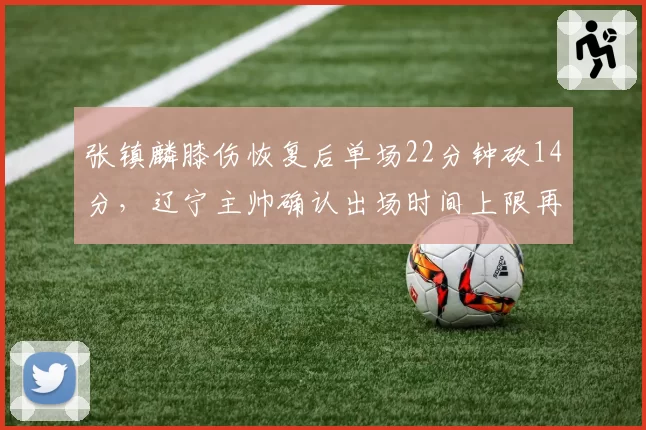 张镇麟膝伤恢复后单场22分钟砍14分，辽宁主帅确认出场时间上限再提升五
