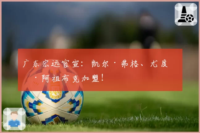 广东宏远官宣：凯尔·弗格、尤度卡·阿祖布克加盟！
