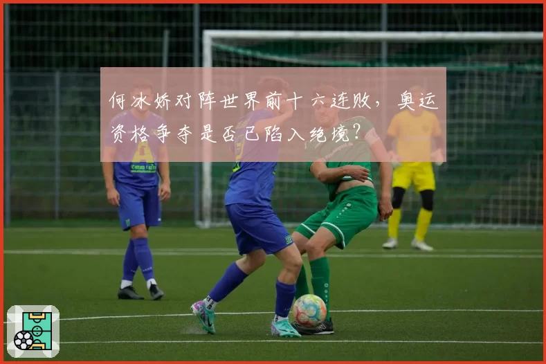 何冰娇对阵世界前十六连败，奥运资格争夺是否已陷入绝境？