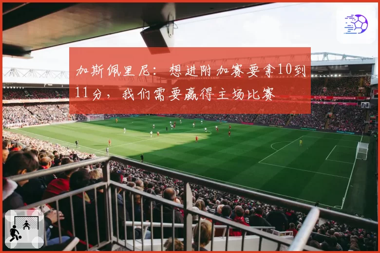加斯佩里尼：想进附加赛要拿10到11分，我们需要赢得主场比赛