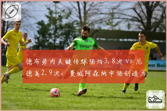 德布劳内关键传球场均3.8次 vs 厄德高2.9次，曼城阿森纳中场创造力对比