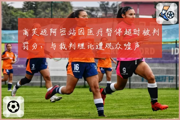 高芙迈阿密站因医疗暂停超时被判罚分，与裁判理论遭观众嘘声