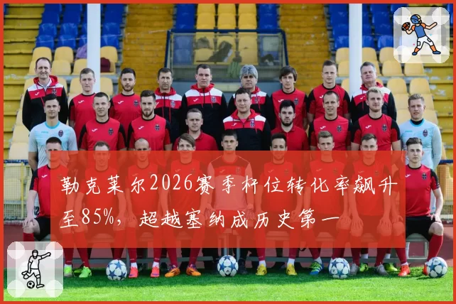 勒克莱尔2026赛季杆位转化率飙升至85%,超越塞纳成历史第一