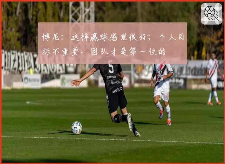 博尼:这样赢球感觉很好;个人目标不重要,团队才是第一位的