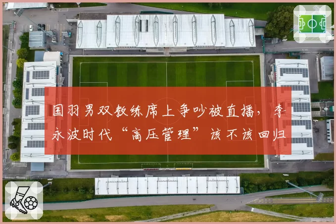 国羽男双教练席上争吵被直播，李永波时代“高压管理”该不该回归