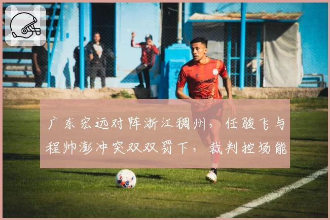 广东宏远对阵浙江稠州，任骏飞与程帅澎冲突双双罚下，裁判控场能力够吗？