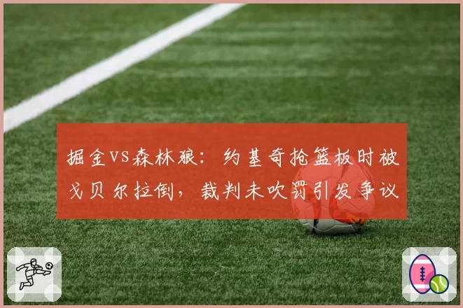 掘金vs森林狼：约基奇抢篮板时被戈贝尔拉倒，裁判未吹罚引发争议
