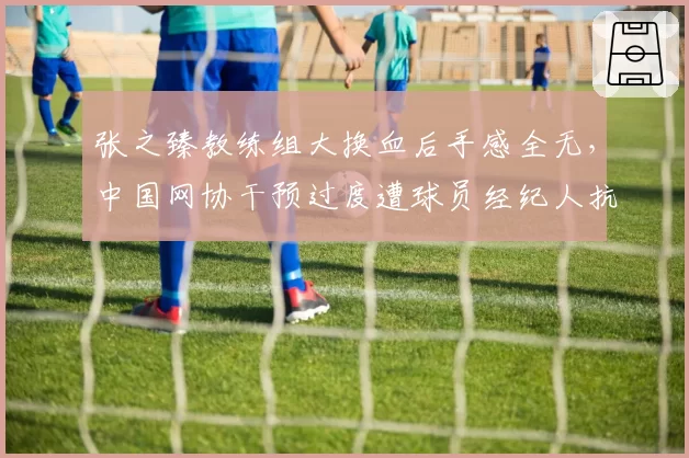 张之臻教练组大换血后手感全无，中国网协干预过度遭球员经纪人抗议