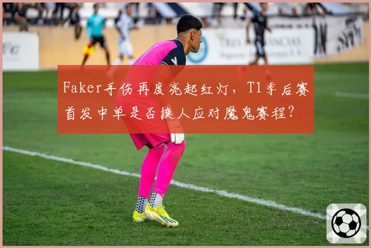Faker手伤再度亮起红灯，T1季后赛首发中单是否换人应对魔鬼赛程？