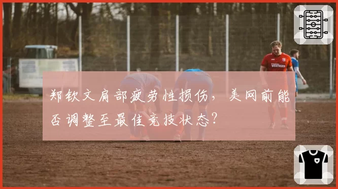 郑钦文肩部疲劳性损伤，美网前能否调整至最佳竞技状态？