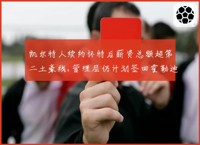 凯尔特人续约怀特后薪资总额超第二土豪线,管理层仍计划签回霍勒迪冲击连冠目标