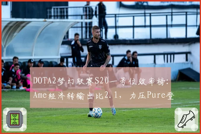 DOTA2梦幻联赛S20一号位效率榜：Ame经济转输出比2.1，力压Pure登顶
