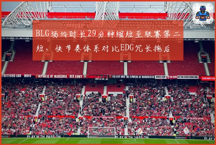 BLG场均时长29分钟缩短至联赛第二短，快节奏体系对比EDG冗长拖后