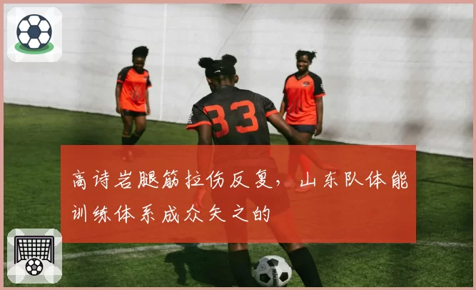 高诗岩腿筋拉伤反复，山东队体能训练体系成众矢之的