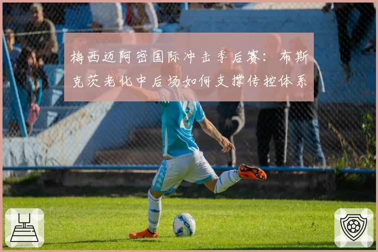 梅西迈阿密国际冲击季后赛：布斯克茨老化中后场如何支撑传控体系？