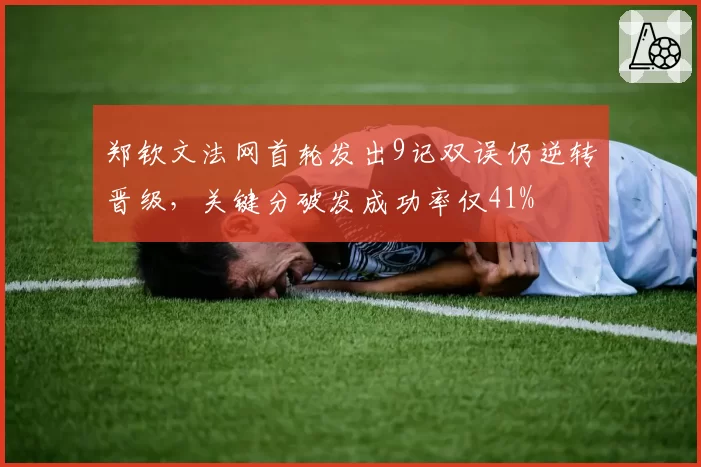 郑钦文法网首轮发出9记双误仍逆转晋级，关键分破发成功率仅41%