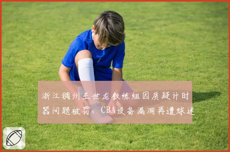 浙江稠州王世龙教练组因质疑计时器问题被罚，CBA设备漏洞再遭球迷炮轰
