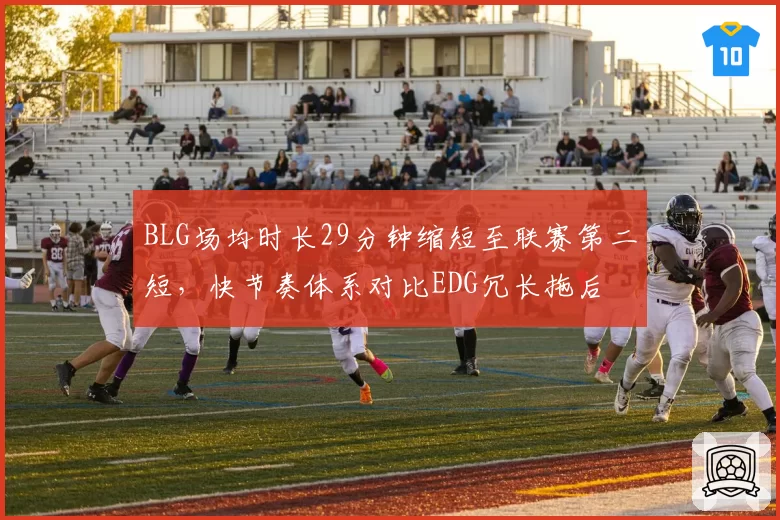 BLG场均时长29分钟缩短至联赛第二短，快节奏体系对比EDG冗长拖后