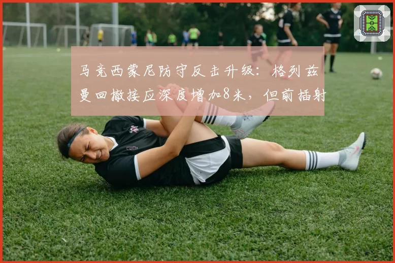 马竞西蒙尼防守反击升级:格列兹曼回撤接应深度增加8米,但前插射门次数减少至场均1.1次
