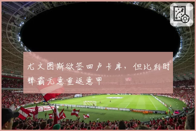 尤文图斯欲签回卢卡库，但比利时锋霸无意重返意甲