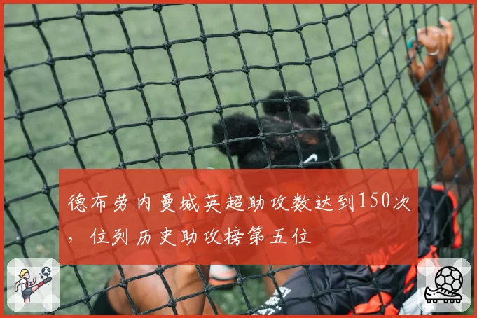 德布劳内曼城英超助攻数达到150次，位列历史助攻榜第五位