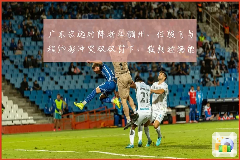 广东宏远对阵浙江稠州，任骏飞与程帅澎冲突双双罚下，裁判控场能力够吗？
