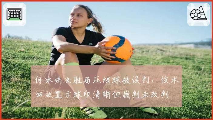 何冰娇决胜局压线球被误判，技术回放显示球印清晰但裁判未改判