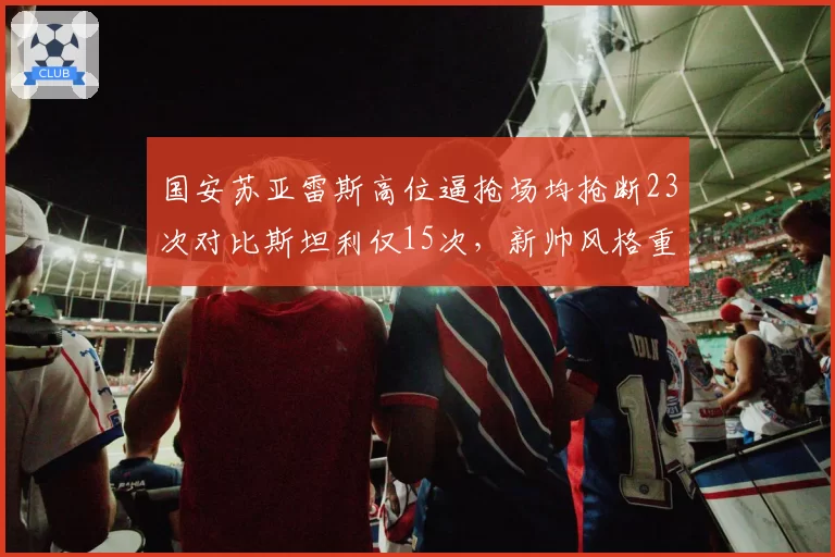 国安苏亚雷斯高位逼抢场均抢断23次对比斯坦利仅15次，新帅风格重塑青训球员生存空间__br_