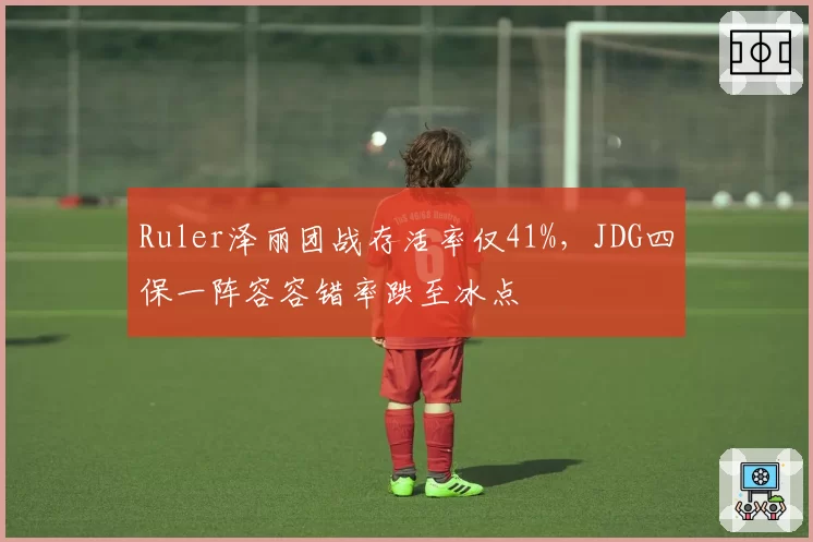 Ruler泽丽团战存活率仅41%，JDG四保一阵容容错率跌至冰点