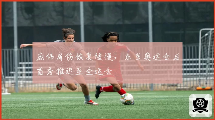 庞伟肩伤恢复缓慢，东京奥运会后首秀推迟至全运会