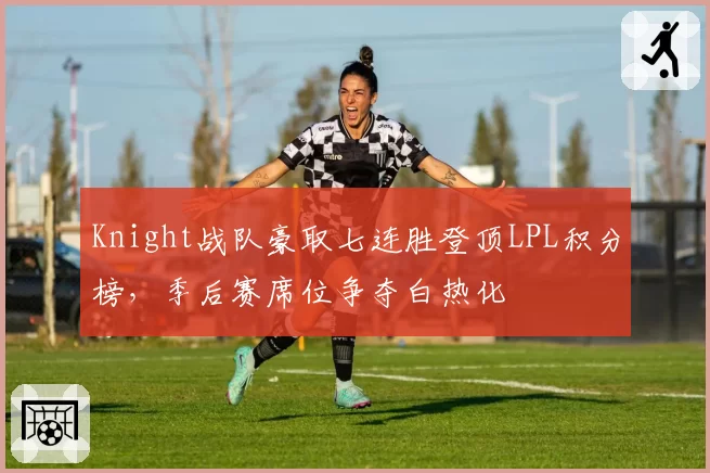 Knight战队豪取七连胜登顶LPL积分榜，季后赛席位争夺白热化