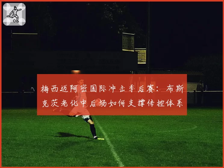 梅西迈阿密国际冲击季后赛：布斯克茨老化中后场如何支撑传控体系？