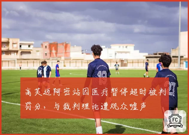 高芙迈阿密站因医疗暂停超时被判罚分，与裁判理论遭观众嘘声