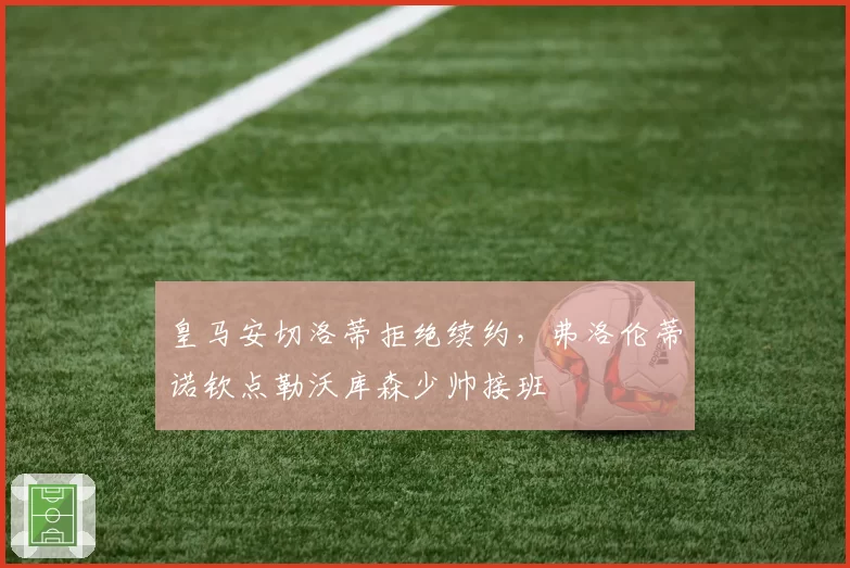 皇马安切洛蒂拒绝续约，弗洛伦蒂诺钦点勒沃库森少帅接班
