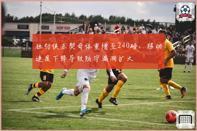 独行侠东契奇体重增至240磅，移动速度下降导致防守漏洞扩大