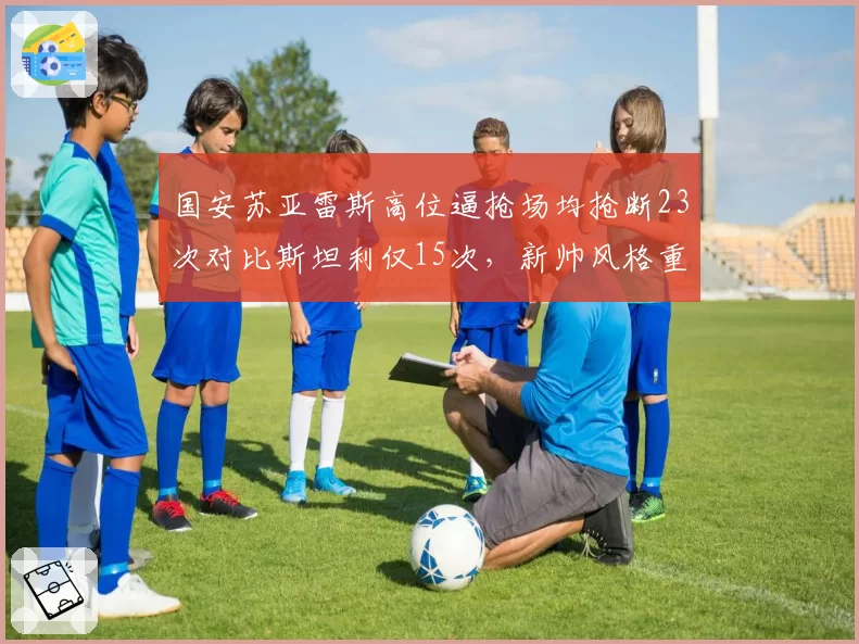 国安苏亚雷斯高位逼抢场均抢断23次对比斯坦利仅15次,新帅风格重塑青训球员生存空间__br_