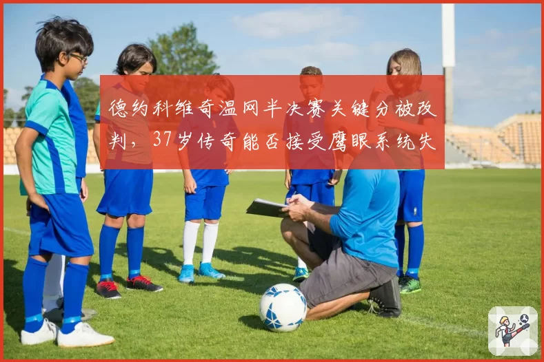 德约科维奇温网半决赛关键分被改判，37岁传奇能否接受鹰眼系统失灵？