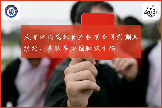 天津津门虎队长王秋明合同到期未续约，多队争抢国脚级中场
