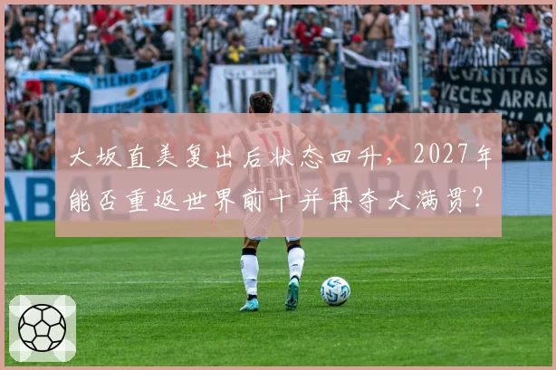 大坂直美复出后状态回升，2027年能否重返世界前十并再夺大满贯？