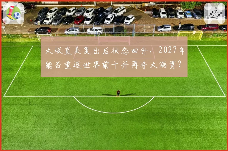 大坂直美复出后状态回升，2027年能否重返世界前十并再夺大满贯？