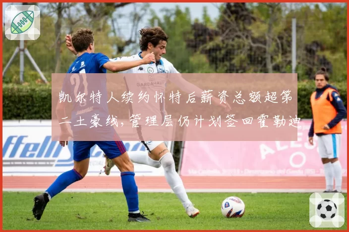 凯尔特人续约怀特后薪资总额超第二土豪线,管理层仍计划签回霍勒迪冲击连冠目标