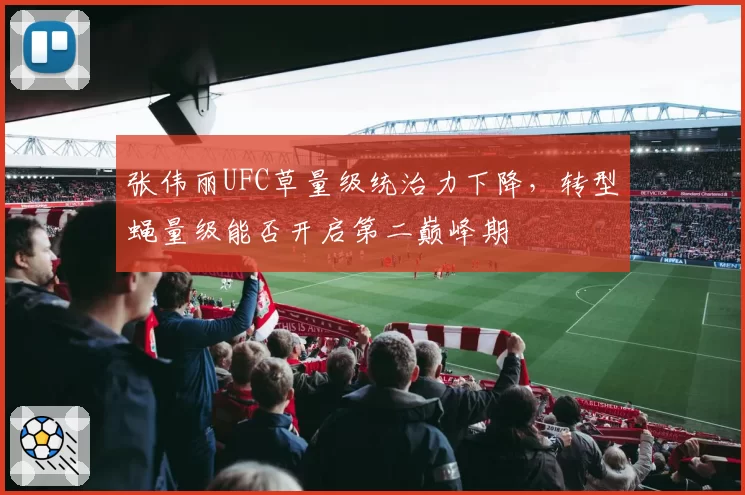 张伟丽UFC草量级统治力下降，转型蝇量级能否开启第二巅峰期