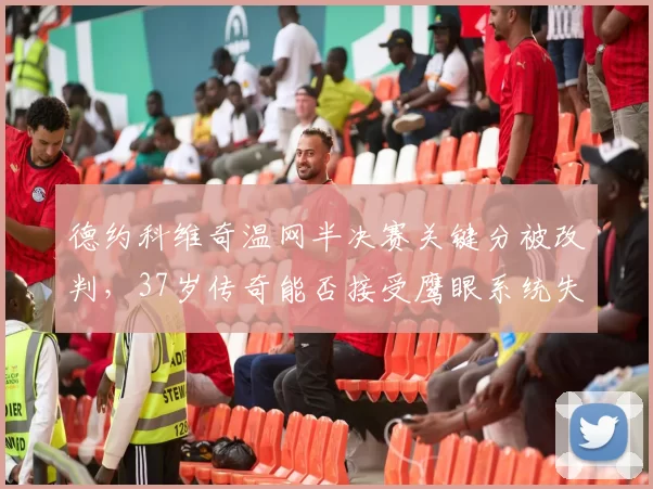 德约科维奇温网半决赛关键分被改判，37岁传奇能否接受鹰眼系统失灵？