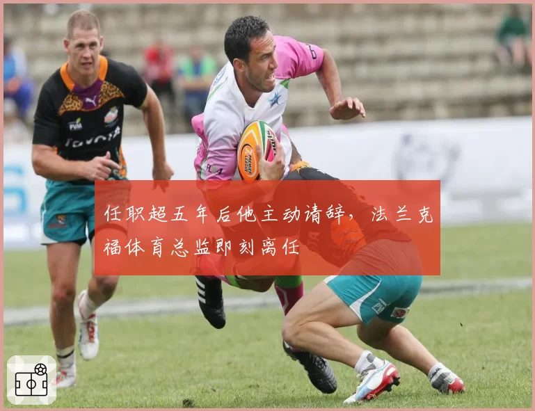 任职超五年后他主动请辞,法兰克福体育总监即刻离任