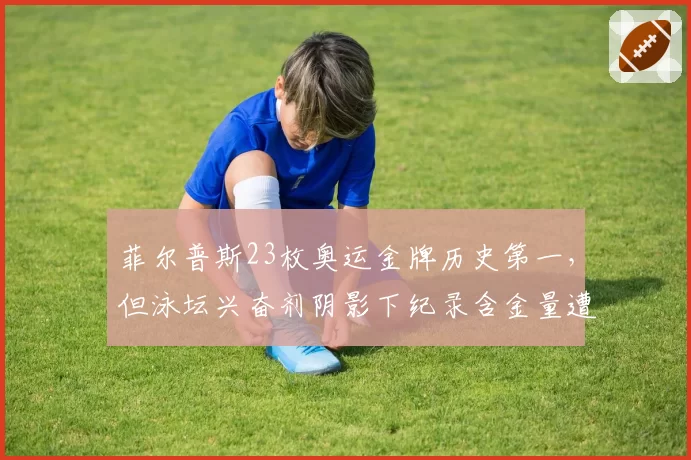 菲尔普斯23枚奥运金牌历史第一，但泳坛兴奋剂阴影下纪录含金量遭拷问