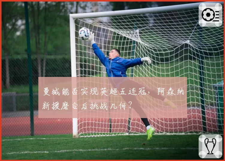 曼城能否实现英超五连冠,阿森纳新援磨合后挑战几何?