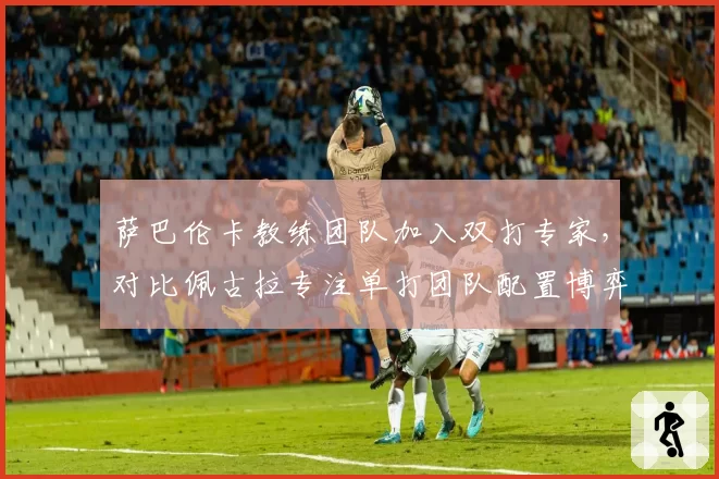 萨巴伦卡教练团队加入双打专家，对比佩古拉专注单打团队配置博弈