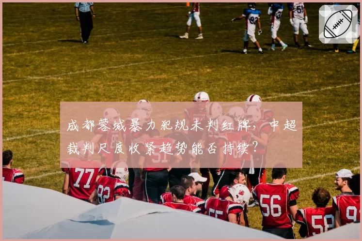 成都蓉城暴力犯规未判红牌，中超裁判尺度收紧趋势能否持续？