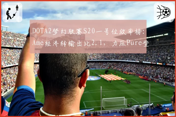 DOTA2梦幻联赛S20一号位效率榜：Ame经济转输出比2.1，力压Pure登顶